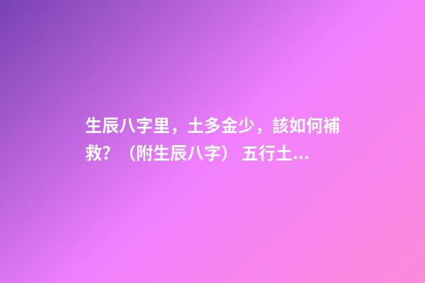 生辰八字里，土多金少，該如何補救？（附生辰八字） 五行土旺缺金，女，如何化解